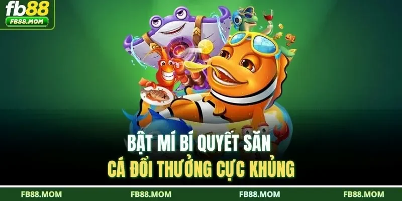 Bật mí bí quyết săn cá đổi thưởng cực khủng 